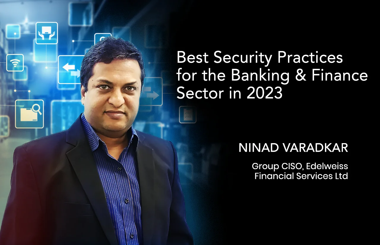 Best Security Practices for the Banking & Finance Sector in 2023: Ninad Varadkar, Group CISO, Edelweiss Financial Services Ltd